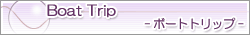 Boat Trip -�{�[�g�g���b�v-